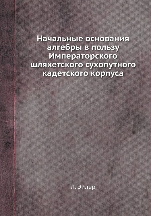Начальные основания алгебры в пользу Императорского шляхетского сухопутного кадетского корпуса