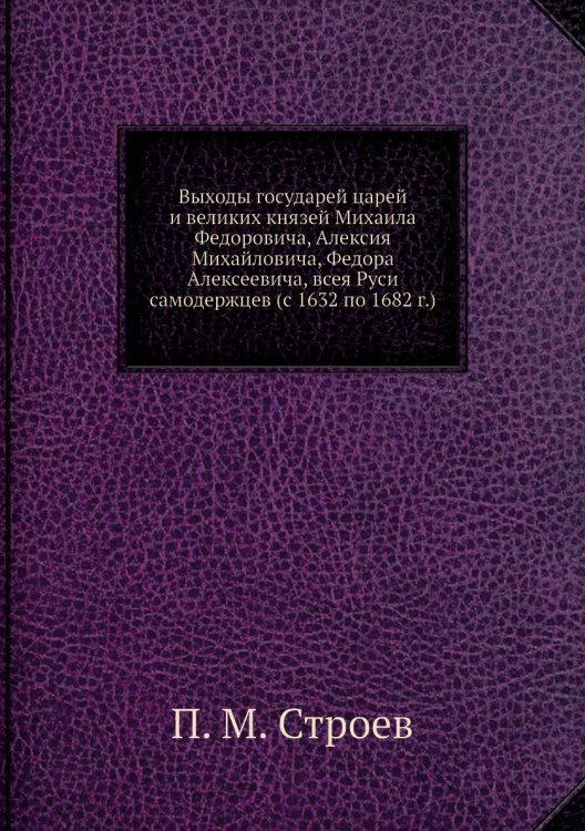 Выходы государей царей и великих князей Михаила Федоровича, Алексия Михайловича, Федора Алексеевича, всея Руси самодержцев (с 1632 по 1682 г.)