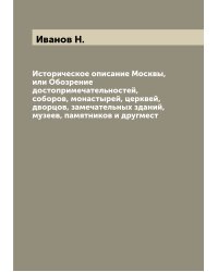 Историческое описание Москвы, или Обозрение достопримечательностей, соборов, монастырей, церквей, дворцов, замечательных зданий, музеев, памятников и другмест