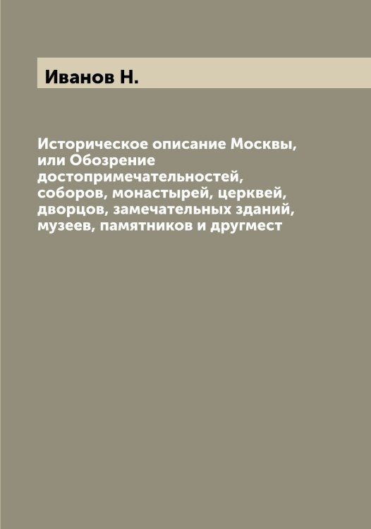 Обложка книги «Историческое описание Москвы, или Обозрение достопримечательностей, соборов, монастырей, церквей, дворцов, замечательных зданий, музеев, памятников и другмест» — Иванов Н., ISBN 9785519866057