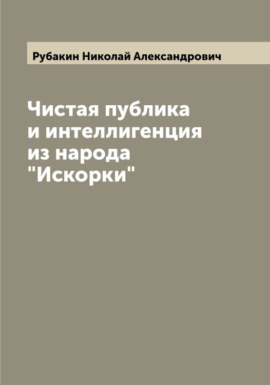 Обложка книги «Чистая публика и интеллигенция из народа "Искорки"» — Рубакин Николай Александрович, ISBN 9785519837118