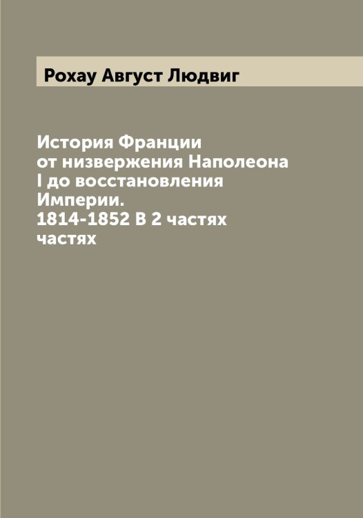 Обложка книги «История Франции от низвержения Наполеона I до восстановления Империи. 1814-1852 В 2 частях частях» — Рохау Август Людвиг, ISBN 9785519836487