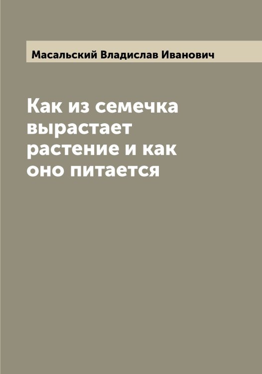 Обложка книги «Как из семечка вырастает растение и как оно питается» — Масальский Владислав Иванович, ISBN 9785519956468