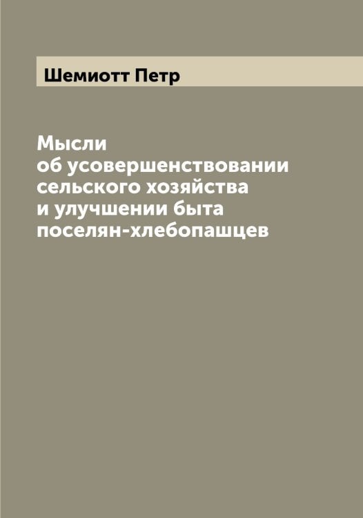 Обложка книги «Мысли об усовершенствовании сельского хозяйства и улучшении быта поселян-хлебопашцев» — Шемиотт Петр, ISBN 9785521309641