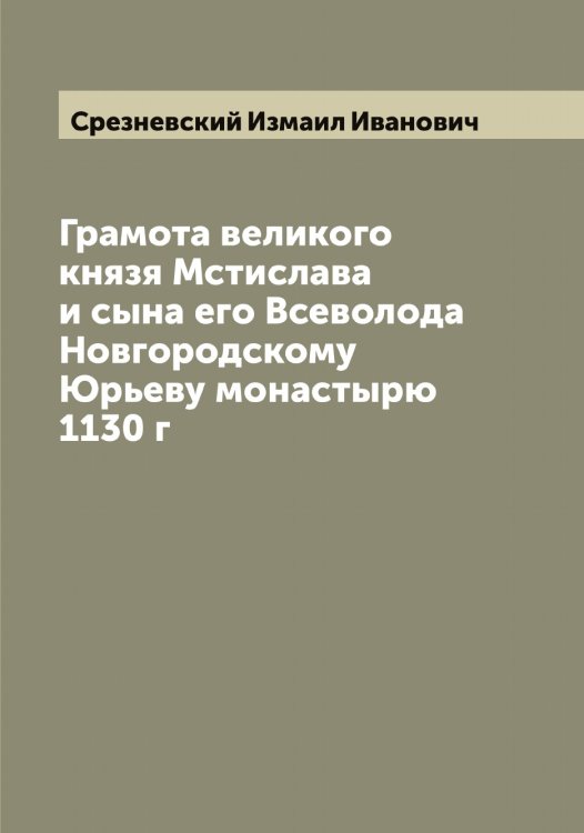 Обложка книги «Грамота великого князя Мстислава и сына его Всеволода Новгородскому Юрьеву монастырю 1130 г» — Срезневский Измаил Иванович, ISBN 9785519751414