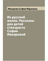 Из русской жизни. Рассказы для детей ствозраста Софии Макаровой