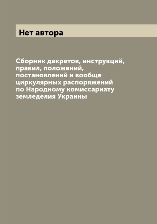 Обложка книги «Сборник декретов, инструкций, правил, положений, постановлений и вообще циркулярных распоряжений по Народному комиссариату земледелия Украины» — Нет автора, ISBN 9785519782227