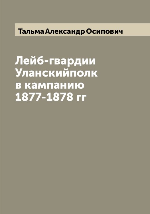 Обложка книги «Лейб-гвардии Уланскийполк в кампанию 1877-1878 гг» — Тальма Александр Осипович, ISBN 9785519762311
