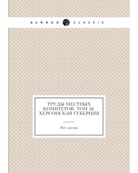 Труды местных комитетов. Том 46. Херсонская губерния