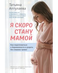 Я скоро стану мамой. Как подготовиться к беременности и родить без лишних тревог