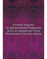Русское царство от прекращения Рюрикова Дома до воцарения Дома Романовых Смутное время