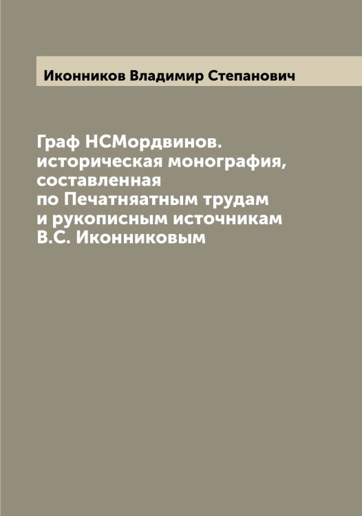 Обложка книги «Граф НСМордвинов. историческая монография, составленная по Печатняатным трудам и рукописным источникам В.С. Иконниковым» — Иконников Владимир Степанович, ISBN 9785519869294