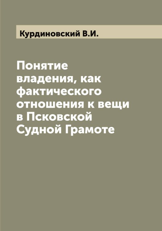 Обложка книги «Понятие владения, как фактического отношения к вещи в Псковской Судной Грамоте» — Курдиновский В.И., ISBN 9785519919081