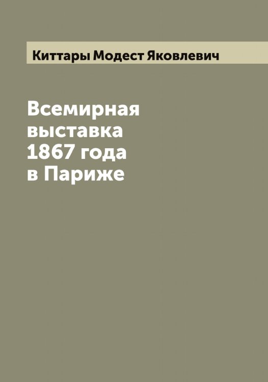 Обложка книги «Всемирная выставка 1867 года в Париже» — Киттары Модест Яковлевич, ISBN 9785519892001