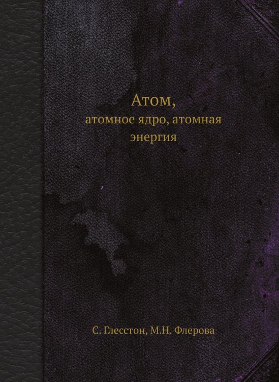 Обложка книги «Атом, атомное ядро, атомная энергия» — С. Глесстон, ISBN 9785458498951