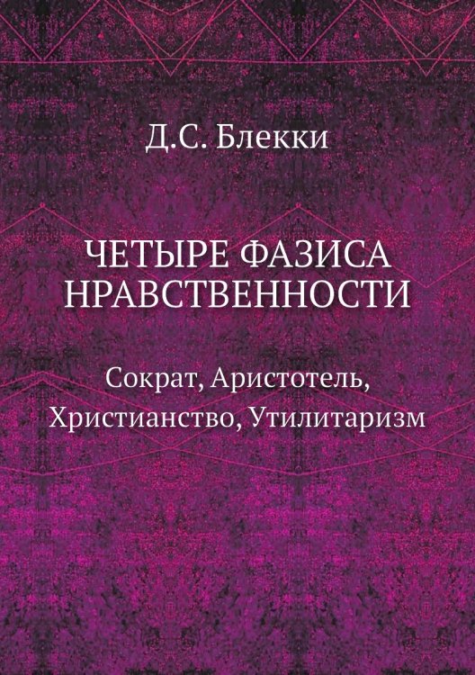 Четыре фазиса нравственности: Сократ, Аристотель, Христианство, Утилитаризм Обложка книги «Четыре фазиса нравственности: Сократ, Аристотель, Христианство, Утилитаризм» — Д.С. Блекки, ISBN 9785458153959