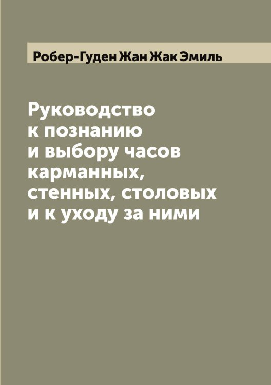 Обложка книги «Руководство к познанию и выбору часов карманных, стенных, столовых и к уходу за ними» — Робер-Гуден Жан Жак Эмиль, ISBN 9785519808163