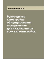 Руководство к постройке обмундирования и снаряжения для нижних чинов всех казачьих войск