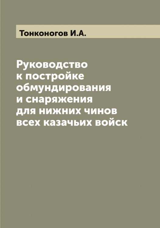 Обложка книги «Руководство к постройке обмундирования и снаряжения для нижних чинов всех казачьих войск» — Тонконогов И.А., ISBN 9785519773201