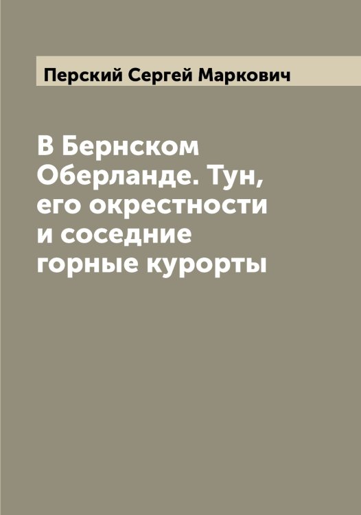 В Бернском Оберланде. Тун, его окрестности и соседние горные курорты Обложка книги «В Бернском Оберланде. Тун, его окрестности и соседние горные курорты» — Перский Сергей Маркович, ISBN 9785521277957