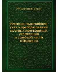 Именной высочайший указ о преобразовании местных крестьянских учреждений и судебной части в Империи