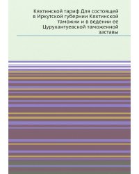 Кяхтинской тариф Для состоящей в Иркутской губернии Кяхтинской таможни и в ведении ее Цурухантуевской таможенной заставы