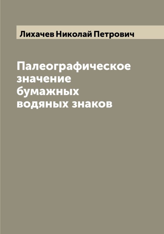 Обложка книги «Палеографическое значение бумажных водяных знаков» — Лихачев Николай Петрович, ISBN 9785519936385