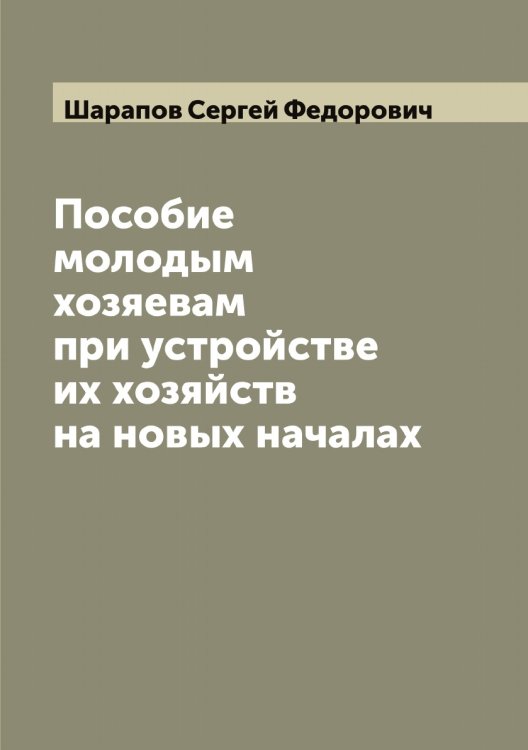 Обложка книги «Пособие молодым хозяевам при устройстве их хозяйств на новых началах» — Шарапов Сергей Федорович, ISBN 9785521306633