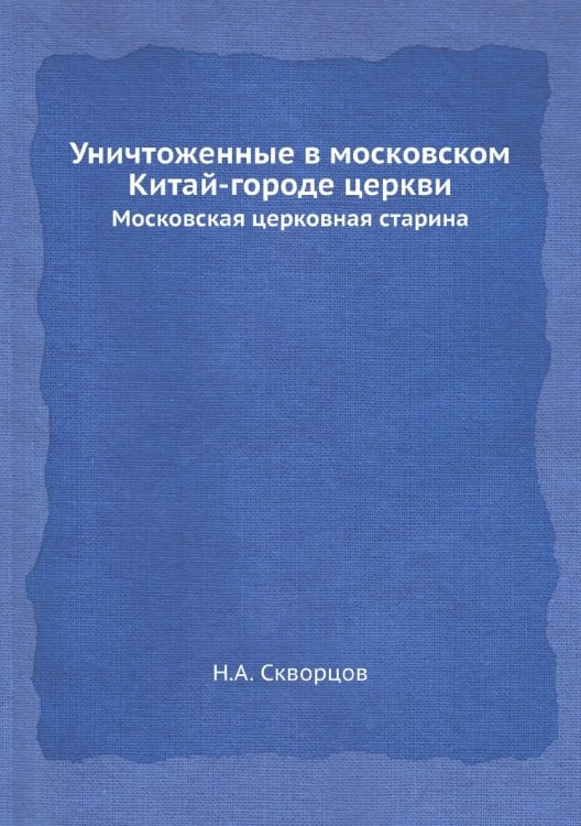 Московская церковная старина. Уничтоженные в московском Китай-городе церкви