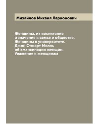 Женщины, их воспитание и значение в семье и обществе. Женщины в университете. Джон Стюарт Милль об эмансипации женщин. Уважение к женщинам