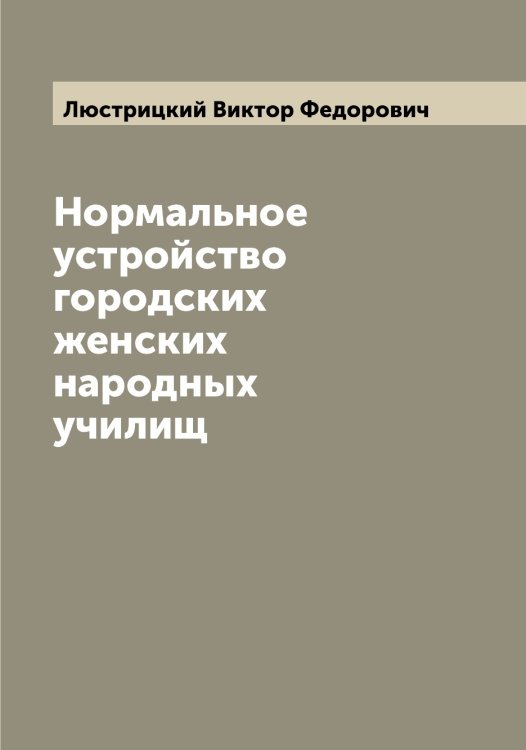 Обложка книги «Нормальное устройство городских женских народных училищ» — Люстрицкий Виктор Федорович, ISBN 9785519944830