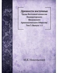 Древности восточные. Труды Восточной комиссии Императорского Московского Археологического Общества. Том 3. Выпуск 1-2