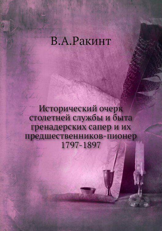 Исторический очерк столетней службы и быта гренадерских сапер и их предшественников-пионер 1797-1897
