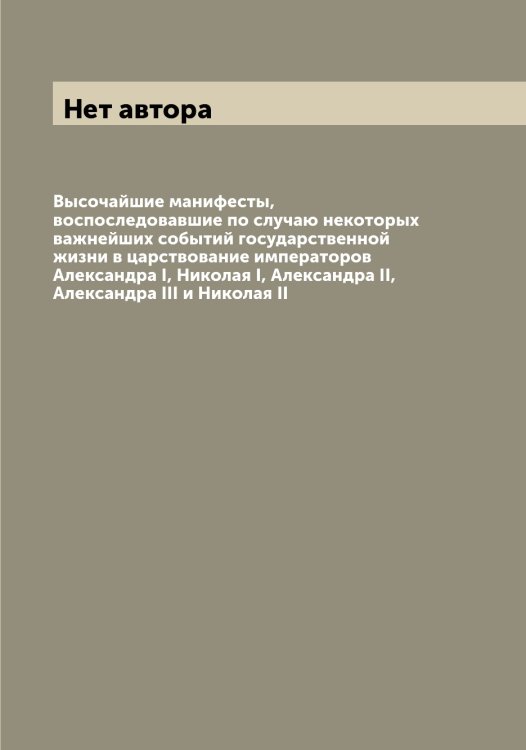 Обложка книги «Высочайшие манифесты, воспоследовавшие по случаю некоторых важнейших событий государственной жизни в царствование императоров Александра I, Николая I, Александра II, Александра III и Николая II» — Нет автора, ISBN 9785519827232