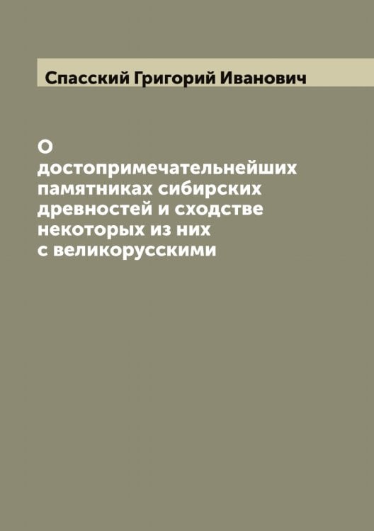Обложка книги «О достопримечательнейших памятниках сибирских древностей и сходстве некоторых из них с великорусскими» — Спасский Григорий Иванович, ISBN 9785519750615