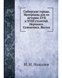 Сибирские города. Материалы для их истории XVII и XVIII столетий. Нерчинск. Селенгинск. Якутск