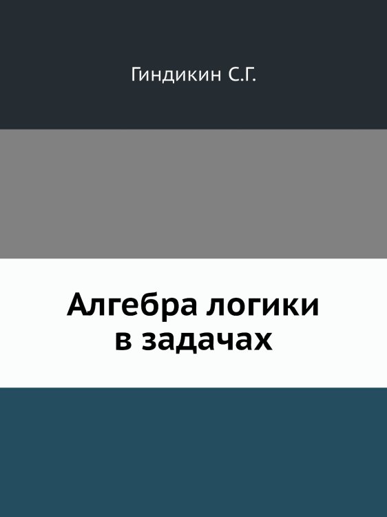 Обложка книги «Алгебра логики в задачах» — С.Г. Гиндикин, ISBN 9785458295871