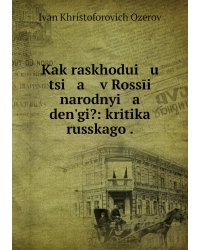 Kak raskhodui   u   tsi   a    v Rossīi narodnyi   a    denʹgi?: kritika russkago .