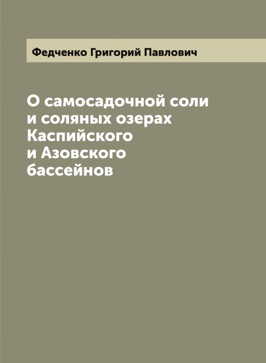 Обложка книги «О самосадочной соли и соляных озерах Каспийского и Азовского бассейнов» — Федченко Григорий Павлович, ISBN 9785519788823