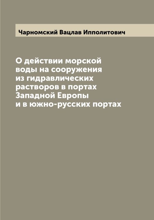 Обложка книги «О действии морской воды на сооружения из гидравлических растворов в портах Западной Европы и в южно-русских портах» — Чарномский Вацлав Ипполитович, ISBN 9785521297696