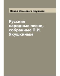 Русские народные песни, собранные П.И. Якушкиным