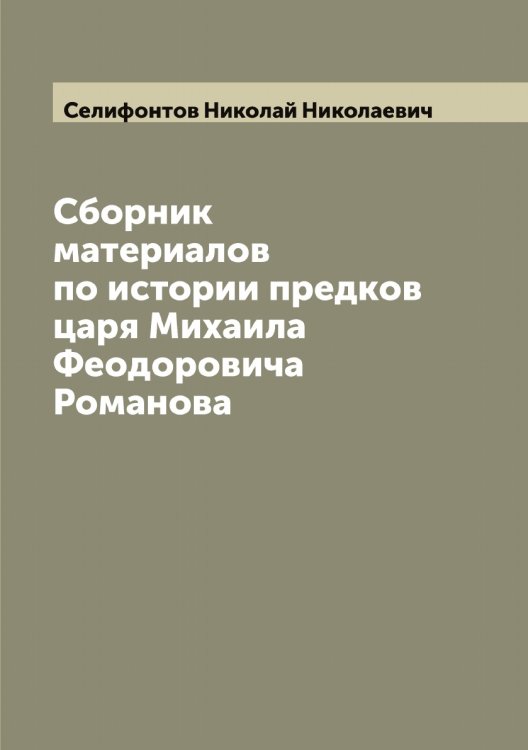Обложка книги «Сборник материалов по истории предков царя Михаила Феодоровича Романова» — Селифонтов Николай Николаевич, ISBN 9785519852159