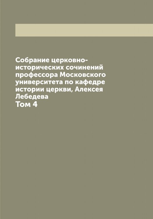 Обложка книги «Собрание церковно-исторических сочинений профессора Московского университета по кафедре истории церкви, Алексея Лебедева» — Лебедев Алексей Петрович, ISBN 9785519926478