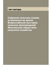 Собрания сельских хозяев, устроенные во время Всероссийской выставки сельских произведений Московским обществом сельского хозяйства