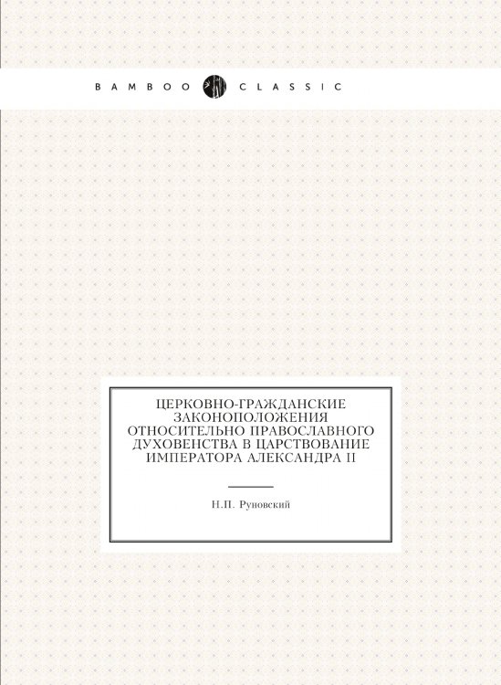 Обложка книги «Церковно-гражданские законоположения относительно православного духовенства в царствование императора Александра II» — Н.П. Руновский, ISBN 9785458105088