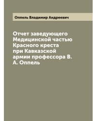 Отчет заведующего Медицинской частью Красного креста при Кавказской армии профессора В.А. Оппель