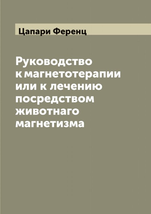 Обложка книги «Руководство к магнетотерапии или к лечению посредством животнаго магнетизма» — Цапари Ференц, ISBN 9785521294206