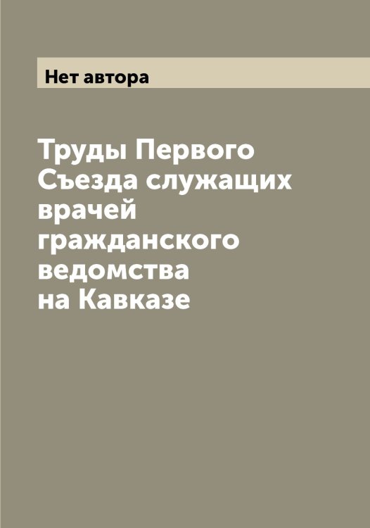 Обложка книги «Труды Первого Съезда служащих врачей гражданского ведомства на Кавказе» — Нет автора, ISBN 9785519760621