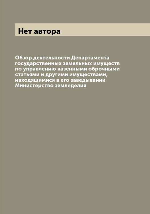 Обложка книги «Обзор деятельности Департамента государственных земельных имуществ по управлению казенными оброчными статьями и другими имуществами, находящимися в его заведывании Министерство земледелия» — Нет автора, ISBN 9785519821087