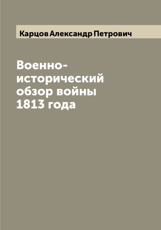 Обложка книги «Военно-исторический обзор войны 1813 года» — Карцов Александр Петрович, ISBN 9785519885430